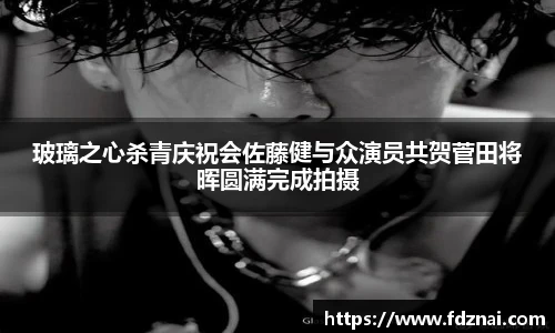 NG28玻璃之心杀青庆祝会佐藤健与众演员共贺菅田将晖圆满完成拍摄